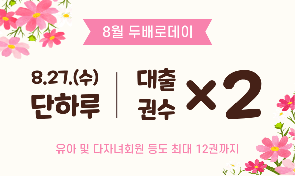 8월 두배로데이 안내  매월 마지막주 수요일 대출권수 두배로 확대  8.27.(수) 단하루 | 대출권수x2  유아 및 다자녀회원 등도 최대 12권까지 
