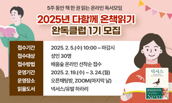 접수기간: 2025. 2. 5.(수) 10:00 ~ 마감시
접수대상: 성인 30명
접수방법: 배움숲 온라인 선착순 접수
운영기간: 2025. 2. 19.(수) ~ 3. 24.(월)
운영장소: 오픈채팅방, ZOOM(마지막 날)
읽을도서: 넥서스/유발 하라리