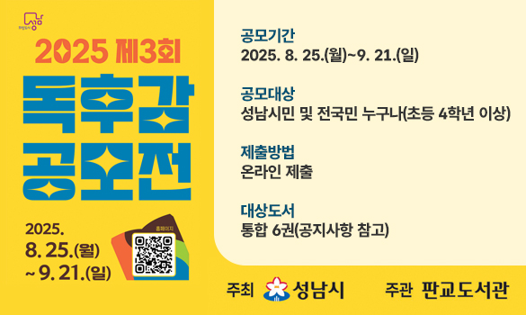 제목: 2025 제3회 독후감 공모전
내용:
공모기간: 2025. 8. 25.(월)~9. 21.(일)
공모대상: 성남시민 및 전국민 누구나(초등 4학년 이상)
제출방법: 온라인 제출
대상도서: 통합 6권(공지사항 참고)