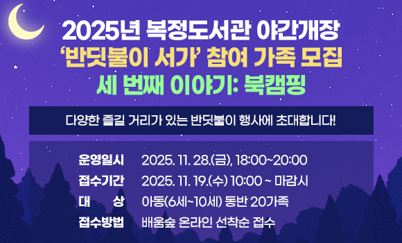 2025년 복정도서관 야간개장
‘반딧불이 서가’ 참여 가족 모집
세 번째 이야기: 북캠핑
다양한 즐길 거리가 있는 반딧불이 행사에 초대합니다!
운영일시: 2025. 11. 28.(금), 18:00~20:00 
접수기간: 2025. 11. 19.(수) 10:00 ~ 마감시
대    상: 아동(6세~10세) 동반 20가족
접수방법: 배움숲 온라인 선착순 접수
