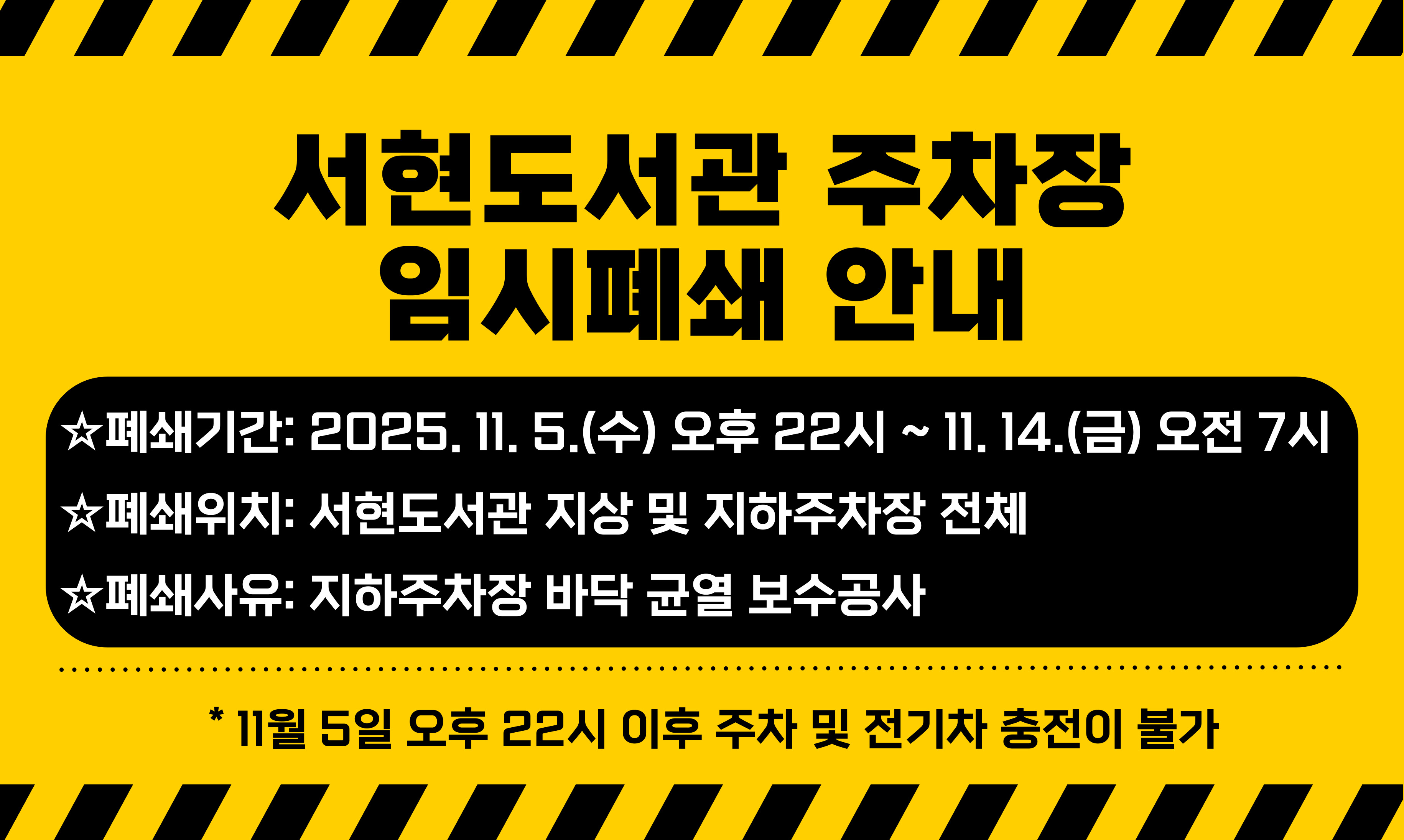 [서현도서관 지하주차장 보수공사로 인한 임시폐쇄 안내]
■폐쇄기간: 2025. 11. 5.(수) 오후 22:00 ~ 2025. 11. 14.(금) 오전 7시
■폐쇄위치: 서현도서관 지상 및 지하주차장 전체
■폐쇄사유: 지하주차장 바닥 균열 보수
* 11월 5일 오후 22시 이후 주차 및 전기차 충전이 불가하오니 이용에 유의하시기 바라며 이미 주차하신 민원인께서는 해당 시각 전에 출차하여 주시기 바랍니다.
