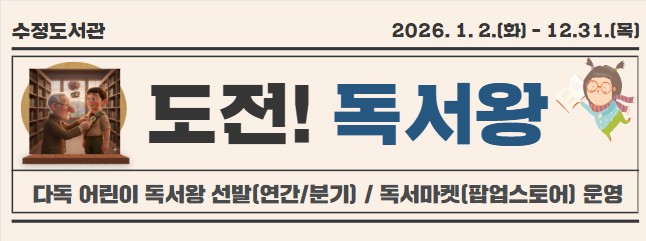  - 사 업 명: 도전! 독서왕
 - 운영기간: 2026. 1. ~ 12.
 - 운영대상: 관내 유아 및 초등학생
 - 운영장소: 어린이·가족열람실
 - 주요내용: 독서통장을 활용하여 다독 어린이를 연간·분기별 ‘독서왕’으로 선정하고 ‘독서 마일리지’ 연계 독서마켓(팝업스토어) 운영