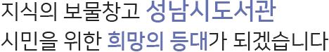 지식의 보물창고 성남시도서관사업소. 시민을 위한 희망의 등대가 되겠습니다